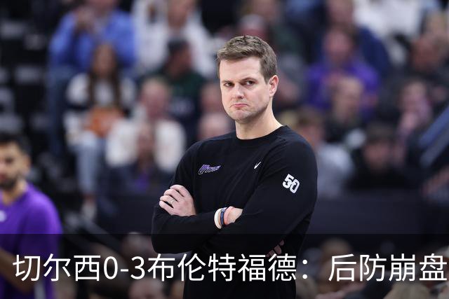 切尔西0-3布伦特福德:后防崩盘,连续21场失球